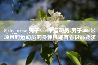 东方男子5000米运动员-男子5000米项目对运动员的身体机能有着极高要求