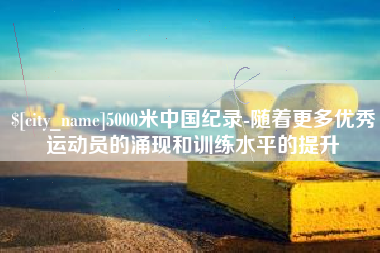 东方5000米中国纪录-随着更多优秀运动员的涌现和训练水平的提升
