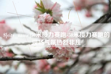 东方50米接力赛跑-50米接力赛跑的现场气氛热烈非凡