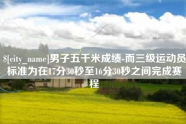 东方男子五千米成绩-而三级运动员标准为在17分30秒至16分30秒之间完成赛程