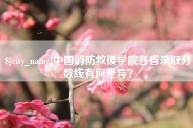 东方中国消防救援学院各省录取分数线有何差异？
