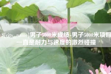 东方男子5000米成绩-男子5000米项目一直是耐力与速度的激烈碰撞