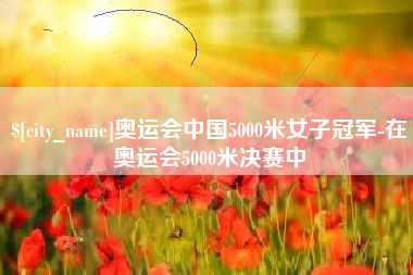 东方奥运会中国5000米女子冠军-在奥运会5000米决赛中