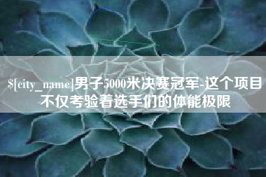 东方男子5000米决赛冠军-这个项目不仅考验着选手们的体能极限