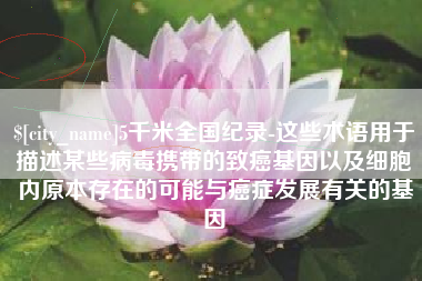 东方5千米全国纪录-这些术语用于描述某些病毒携带的致癌基因以及细胞内原本存在的可能与癌症发展有关的基因