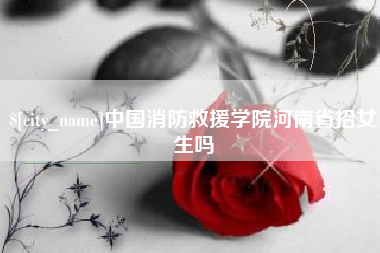 东方中国消防救援学院河南省招女生吗