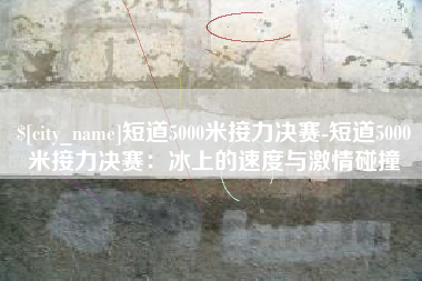 东方短道5000米接力决赛-短道5000米接力决赛：冰上的速度与激情碰撞