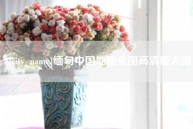 东方缅甸中国地图全图高清版大图