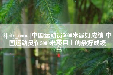 东方中国运动员5000米最好成绩-中国运动员在5000米项目上的最好成绩