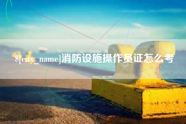 东方消防设施操作员证怎么考