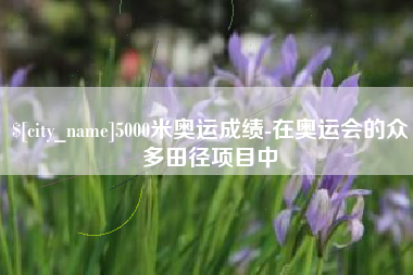 东方5000米奥运成绩-在奥运会的众多田径项目中