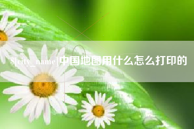 东方中国地图用什么怎么打印的