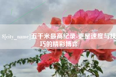 东方五千米最高纪录-更是速度与技巧的精彩博弈