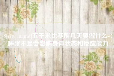 东方五千米比赛前几天要做什么-：睡眠不足会影响身体状态和反应能力