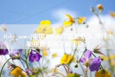 东方中国5000米纪录是多少-用汗水和拼搏书写了属于自己