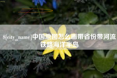东方中国地图怎么画带省份带河流铁路海洋半岛