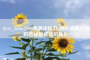 东方5000米滑冰接力-团队成员之间的信任是成功的基石