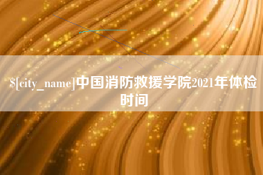 东方中国消防救援学院2021年体检时间