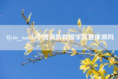 东方中国消防救援学院要体测吗