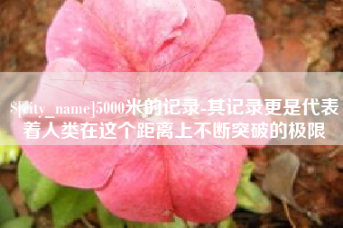 东方5000米的记录-其记录更是代表着人类在这个距离上不断突破的极限