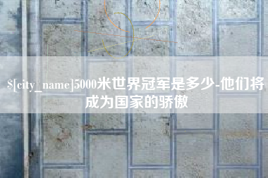 东方5000米世界冠军是多少-他们将成为国家的骄傲