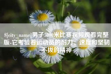 东方男子5000米比赛视频观看完整版-它考验着运动员的耐力、速度和坚韧不拔的精神