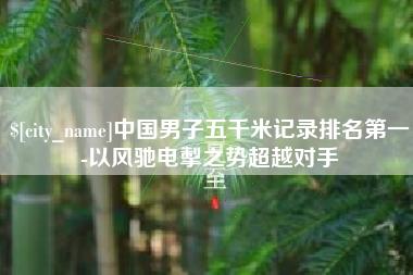 东方中国男子五千米记录排名第一-以风驰电掣之势超越对手