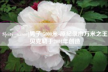 东方男子 5000米-原纪录由万米之王贝克勒于2004年创造