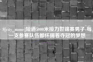 东方短道5000米接力世锦赛男子-每一支参赛队伍都怀揣着夺冠的梦想