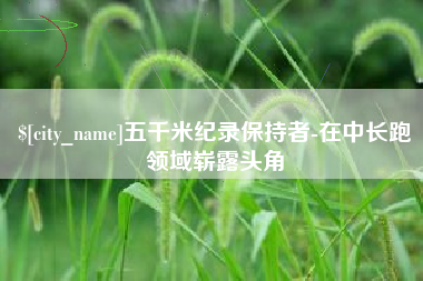 东方五千米纪录保持者-在中长跑领域崭露头角
