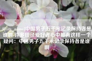 东方中国男子五千米记录保持者是谁啊-许多田径爱好者心中都有这样一个疑问：中国男子五千米记录保持者是谁啊