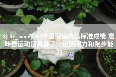 东方5000米国家运动员标准成绩-意味着运动员具备了一定的耐力和跑步能力