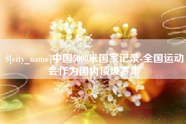 东方中国5000米国家记录-全国运动会作为国内顶级赛事