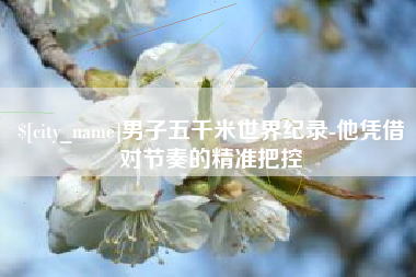东方男子五千米世界纪录-他凭借对节奏的精准把控