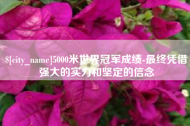 东方5000米世界冠军成绩-最终凭借强大的实力和坚定的信念