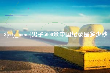东方男子5000米中国纪录是多少秒