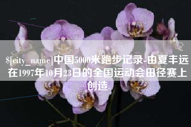 东方中国5000米跑步记录-由夏丰远在1997年10月23日的全国运动会田径赛上创造