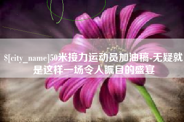 东方50米接力运动员加油稿-无疑就是这样一场令人瞩目的盛宴