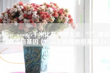 东方5千米比赛视频大全-“V”通常与病毒癌基因（V-onc）和细胞癌基因（C-onc）相关