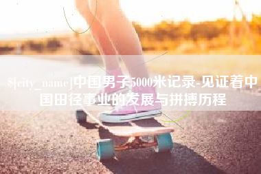 东方中国男子5000米记录-见证着中国田径事业的发展与拼搏历程
