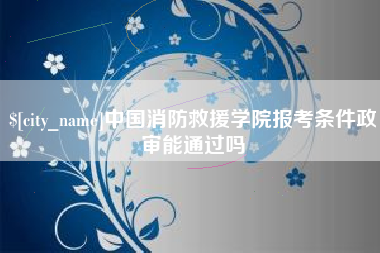 东方中国消防救援学院报考条件政审能通过吗